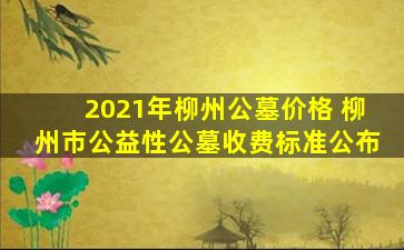 2021年柳州公墓价格 柳州市公益性公墓收费标准公布